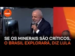 Se os minerais são críticos, quem explorará é o Brasil, diz Lula