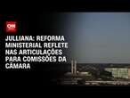 Julliana: Reforma ministerial reflete nas articulações para comissões da Câmara | CNN ARENA