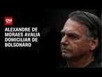Moraes avalia domiciliar de Bolsonaro após manifestação da PGR e defesa | AGORA CNN