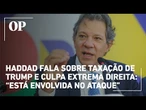 Haddad fala sobre taxação de Trump e culpa extrema direita: “está envolvida no ataque”