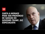 Especialista: Carta a Moraes pode ser prenúncio de sanção do governo Trump | AGORA CNN