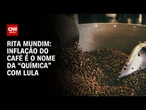 Rita Mundim: Inflação do café é o nome da “química” com Lula | CNN ARENA