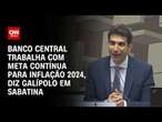 Banco Central trabalha com meta contínua para inflação 2024, diz Galípolo em sabatina | LIVE CNN