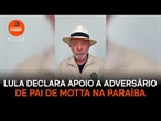 Lula declara apoio a adversário de pai de Motta na Paraíba