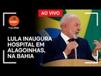 Ao vivo: Lula inaugura hospital em Alagoinhas, na Bahia