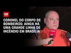 Coronel do Corpo de Bombeiros: Ainda há uma grande linha de incêndio em Brasília