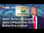 Dólar fecha em queda após dados de inflação nos EUA; Bolsa fica estável apesar de recuo da Petrobras