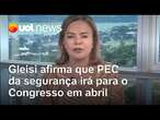 Governo Lula vai enviar PEC da Segurança ao Congresso em abril, diz ministra Gleisi Hoffmann