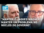 Jaques Wagner deve sair? O dilema sobre afastar o líder do governo Lula | #OP News
