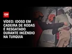 Idoso em cadeira de rodas é resgatado em incêndio no oeste da Turquia | CNN BRASIL
