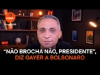 “Não brocha não, presidente”, diz Gayer a Bolsonaro