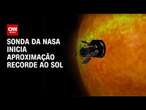 Sonda da NASA inicia aproximação recorde ao sol | BASTIDORES CNN