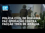 Facção venezuelana é alvo de operação da Polícia Civil no Brasil | O POVO News