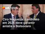 Candidato à Presidência em 2026 deve se comprometer com anistia a Bolsonaro, diz Ciro Nogueira