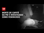 Capitã da PM morta em BH: caso é investigado como feminicídio | BASTIDORES CNN