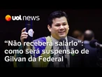 Gilvan da Federal perde salário e funcionários de gabinete 'Como se não existisse durante suspensão'