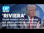 Trump ignora críticas, defende que Israel entregue Gaza aos EUA e sugere construir riviera | OP News