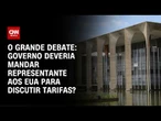 Tarifas: Governo deveria mandar representante aos EUA? | O GRANDE DEBATE