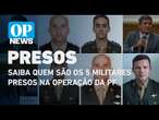 Saiba quem são os 5 militares presos na operação da PF | O POVO NEWS