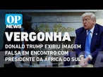 Donald Trump exibiu imagem falsa em encontro com presidente da África do Sul | O POVO NEWS