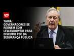 Tainá: Governadores se reúnem com Lewandowski para discutir PEC da Segurança Pública | BASTIDORES