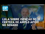 Lula celebra aprovação da isenção do IR e diz ter certeza de apoio no Senado | O POVO News