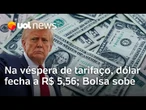 Dólar fecha em baixa, e Bolsa sobe na véspera de tarifaço entrar em vigor