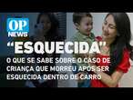 O que se sabe sobre o caso de criança que morreu após ser esquecida dentro de carro | O POVO NEWS