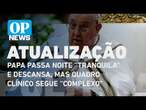 Papa Francisco passa noite ''tranquila'' e descansa, mas quadro clínico segue ''complexo" | OP News