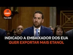 Indicado à embaixada dos EUA no Brasil quer exportar mais etanol