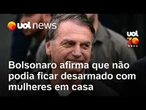 Bolsonaro disse que não podia ficar desarmado: 'Tinha 3 mulheres em casa'