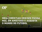 Christian Eriksen passa mal em amistoso da Dinamarca e jogo é encerrado às pressas