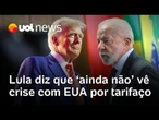 Lula diz que 'ainda não' vê crise do Brasil com EUA por causa das tarifas anunciadas por Trump