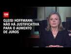 Gleisi Hoffmann: Não há justificativa para o aumento de juros | CNN 360°