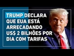 Trump declara que EUA está arrecadando US$ 2 bilhões por dia com tarifas estabelecidas