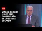 Waack: BC sobe juros, mas governo não se considera culpado | WW