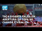 Taça gigante falha em abertura da Copa no Canadá e viraliza l O POVO NEWS