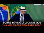Sobre tarifaço, Lula diz que “há males que vêm para bem”