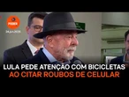 Lula pede atenção com “piruetas na bicicleta” ao citar roubos de celular