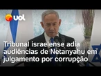 Netanyahu acusado de corrupção: tribunal israelense adia audiências do premiê em julgamento