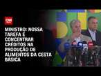 Ministro: Nossa tarefa é concentrar créditos na produção de alimentos da cesta básica | BASTIDORES