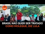 Brasil não quer ser tratado como moleque pelos EUA, diz Lula