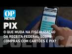 O que muda na fiscalização da Receita Federal sobre compras com cartões e PIX? | O POVO News