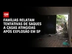 Explosão no Tatuapé: Famílias relatam tentativas de saques a casas atingidas | AGORA CNN