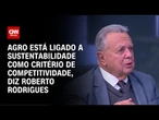 Agro está ligado a sustentabilidade como critério de competitividade, diz Roberto Rodrigues | WW