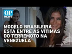 Modelo brasileira está entre as vítimas do terremoto na Venezuela | O POVO NEWS