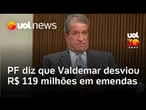 PF diz que Valdemar desviou R$ 119 milhões em emendas, e Dino bloqueia bens de dirigente do PL