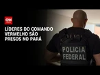 Líderes do CV são presos no Pará por envolvimento com tráfico de drogas | BASTIDORES CNN