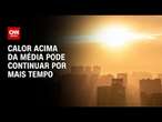 Calor acima da média pode continuar por mais tempo | CNN PRIME TIME