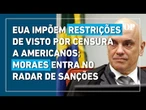 EUA impõem restrições de visto por censura a americanos; Moraes entra no radar de sanções